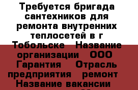 Требуется бригада сантехников для ремонта внутренних теплосетей в г.Тобольске › Название организации ­ ООО “Гарантия“ › Отрасль предприятия ­ ремонт › Название вакансии ­ сантехник › Место работы ­ г.Тобольск - Курганская обл. Работа » Вакансии   